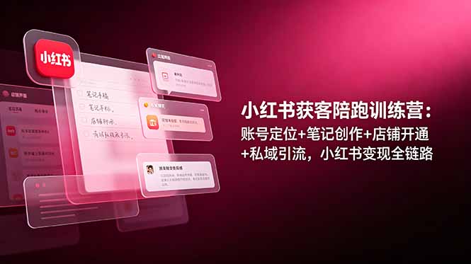 小红书获客陪跑训练营：账号定位+笔记创作+店铺开通+私域引流，小红书变现全链路-盟主1站 - 热点知汇专注网赚项目资源知识聚汇