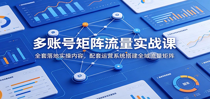 多账号矩阵流量实战课：全套落地实操内容，配套运营系统搭建全域流量矩阵-盟主1站 - 热点知汇专注网赚项目资源知识聚汇