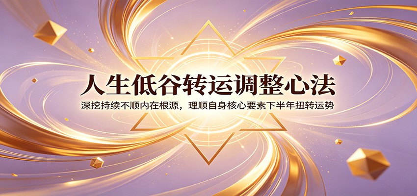 人生低谷转运调整心法：深挖持续不顺内在根源，理顺自身核心要素下半年扭转运势-盟主1站 - 热点知汇专注网赚项目资源知识聚汇