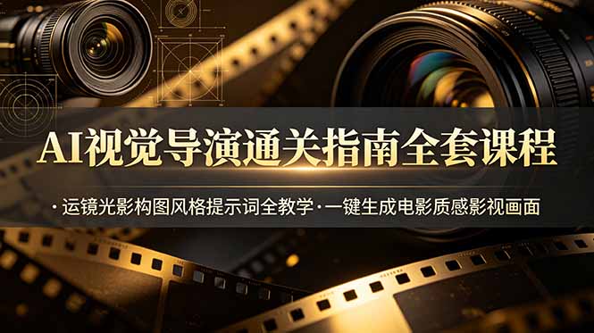AI视觉导演通关指南全套课程，运镜光影构图风格提示词全教学，一键生成电影质感影视画面-盟主1站 - 热点知汇专注网赚项目资源知识聚汇