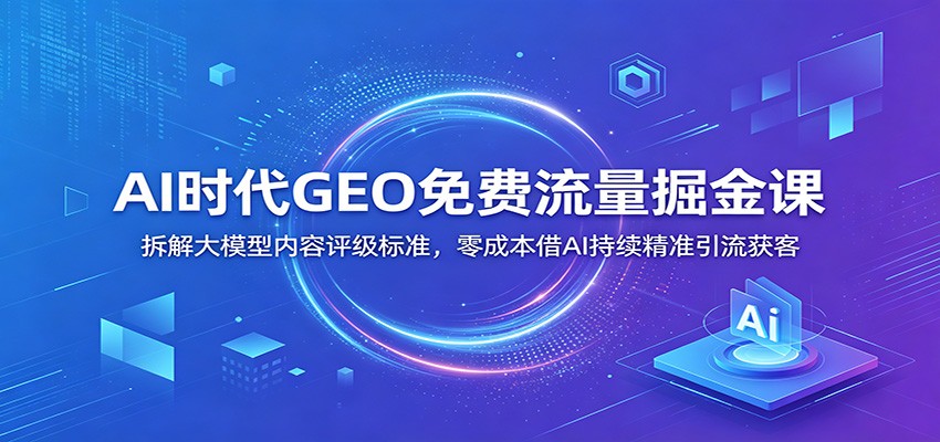 AI时代GEO免费流量掘金课：拆解大模型内容评级标准，零成本借AI持续精准引流获客-盟主1站 - 热点知汇专注网赚项目资源知识聚汇