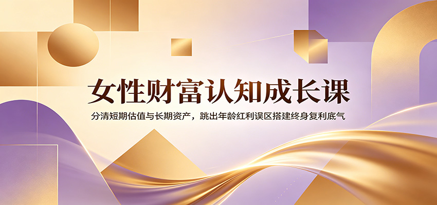 女性财富认知成长课：分清短期估值与长期资产，跳出年龄红利误区搭建终身复利底气-盟主1站 - 热点知汇专注网赚项目资源知识聚汇