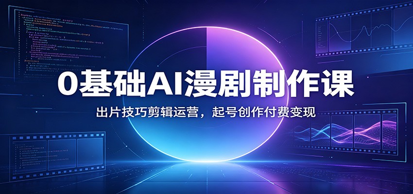 0基础AI漫剧制作课：出片技巧剪辑运营，起号创作付费变现-盟主1站 - 热点知汇专注网赚项目资源知识聚汇