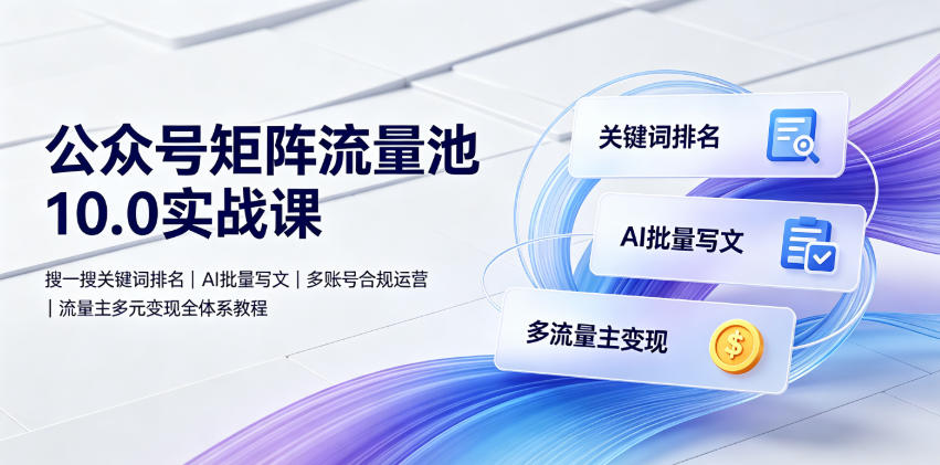 公众号矩阵流量池10.0实战课｜搜一搜关键词排名、AI批量写文、多账号合规运营、流量主多元变现全体系教程-盟主1站 - 热点知汇专注网赚项目资源知识聚汇