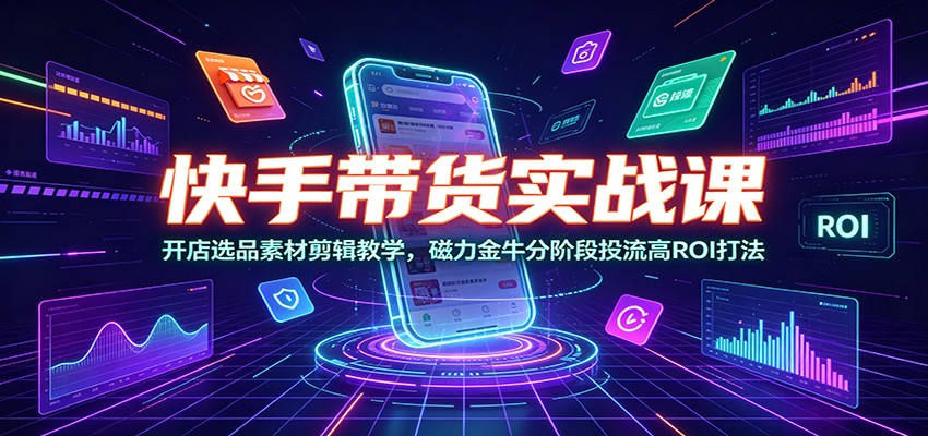快手带货实战课：开店选品素材剪辑教学，磁力金牛分阶段投流高ROI打法-盟主1站 - 热点知汇专注网赚项目资源知识聚汇