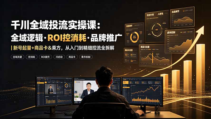 千川全域投流实操课：全域逻辑·ROI控消耗·品牌推广｜新号起量+商品卡&乘方，从入门到精细控流全拆解-盟主1站 - 热点知汇专注网赚项目资源知识聚汇