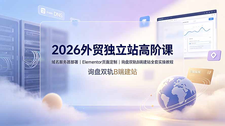 2026外贸独立站高阶课·域名服务器部署｜Elementor页面定制｜询盘双轨B端建站全套实操教程-盟主1站 - 热点知汇专注网赚项目资源知识聚汇