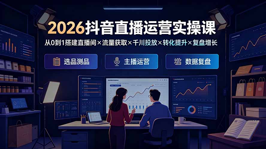 2026抖音直播运营实操课：从0到1搭建直播间×流量获取×千川投放×转化提升×复盘增长，系统掌握完整闭环-盟主1站 - 热点知汇专注网赚项目资源知识聚汇