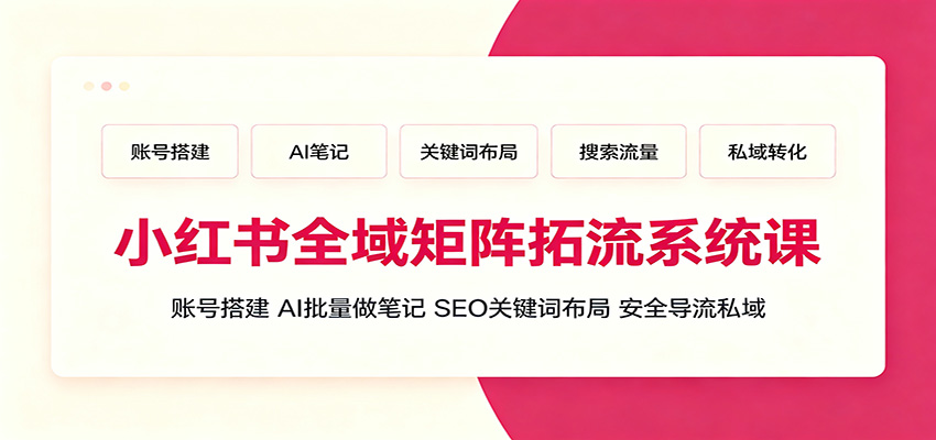 小红书全域矩阵拓流系统课：账号搭建、AI批量做笔记，SEO关键词布局、安全导流私域-盟主1站 - 热点知汇专注网赚项目资源知识聚汇