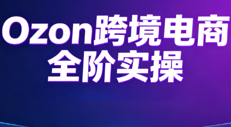 Ozon跨境电商全阶实操课程-盟主1站 - 热点知汇专注网赚项目资源知识聚汇