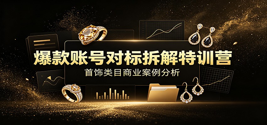 爆款账号对标拆解特训营:首饰类目商业案例分析,配套完整资料内容-盟主1站 - 热点知汇专注网赚项目资源知识聚汇
