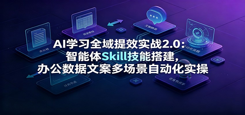 AI学习全域提效实战2.0：智能体Skill技能搭建，办公数据文案多场景自动化实操-盟主1站 - 热点知汇专注网赚项目资源知识聚汇