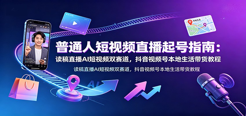 普通人短视频直播起号指南：读稿直播AI短视频双赛道，抖音视频号本地生活带货教程-盟主1站 - 热点知汇专注网赚项目资源知识聚汇
