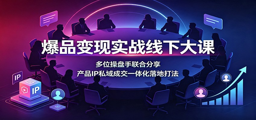 爆品变现实战线下大课：多位操盘手联合分享，产品IP私域成交一体化落地打法-盟主1站 - 热点知汇专注网赚项目资源知识聚汇