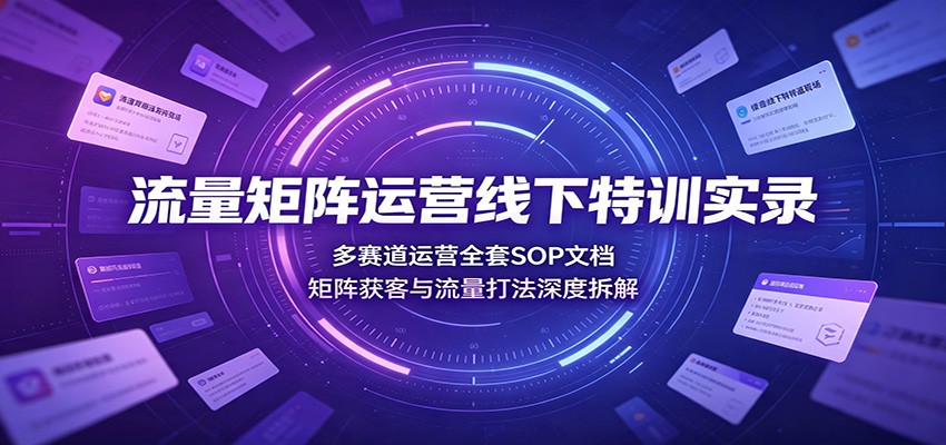 流量矩阵运营线下特训实录：多赛道运营全套SOP文档，矩阵获客与流量打法深度拆解-盟主1站 - 热点知汇专注网赚项目资源知识聚汇