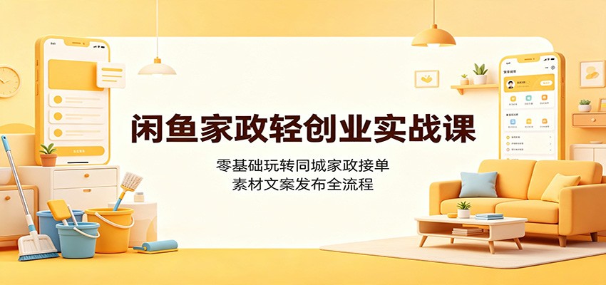 闲鱼家政轻创业实战课：零基础玩转同城家政接单，素材文案发布全流程-盟主1站 - 热点知汇专注网赚项目资源知识聚汇