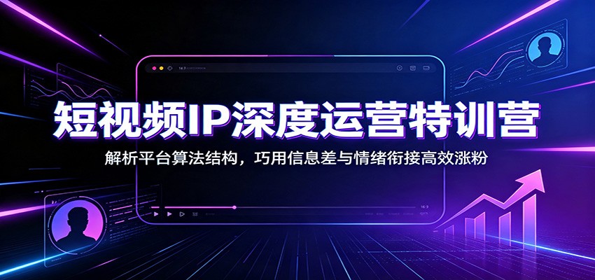 短视频IP深度运营特训营：解析平台算法结构，巧用信息差与情绪衔接高效涨粉-盟主1站 - 热点知汇专注网赚项目资源知识聚汇