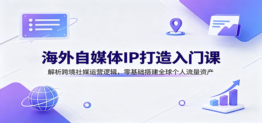 海外自媒体IP打造入门课：解析跨境社媒运营逻辑，零基础搭建全球个人流量资产-盟主1站 - 热点知汇专注网赚项目资源知识聚汇
