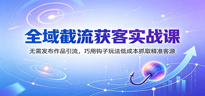 全域截流获客实战课：无需发布作品引流，巧用钩子玩法低成本抓取精准客源-盟主1站 - 热点知汇专注网赚项目资源知识聚汇
