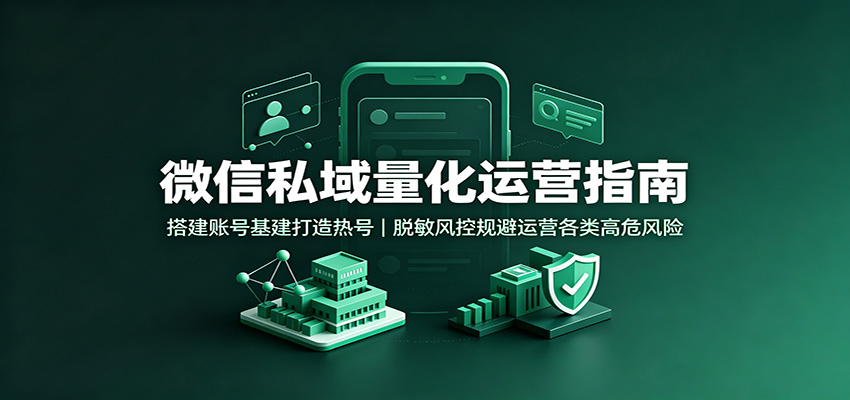 微信私域量化运营指南：搭建账号基建打造热号，脱敏风控规避运营各类高危风险-盟主1站 - 热点知汇专注网赚项目资源知识聚汇