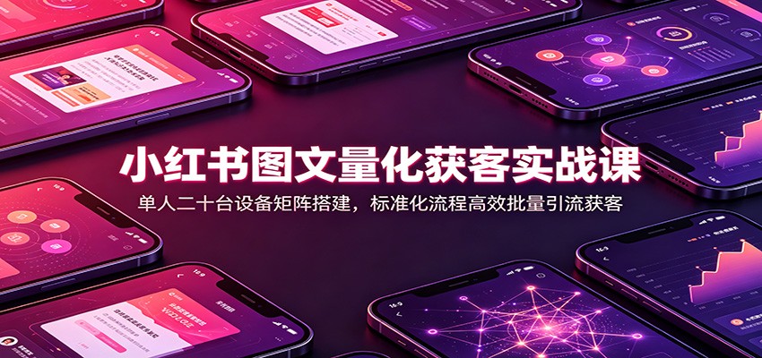 小红书图文量化获客实战课：单人二十台设备矩阵搭建，标准化流程高效批量引流获客-盟主1站 - 热点知汇专注网赚项目资源知识聚汇