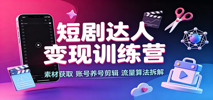 短剧达人变现训练营：素材获取，账号养号剪辑，流量算法拆解-盟主1站 - 热点知汇专注网赚项目资源知识聚汇