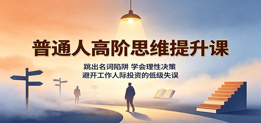 普通人高阶思维提升课：跳出名词陷阱，学会理性决策，避开工作人际投资的低级失误-盟主1站 - 热点知汇专注网赚项目资源知识聚汇