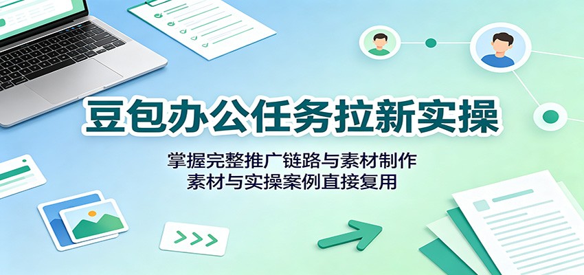 豆包办公任务拉新实操：掌握完整推广链路与素材制作，素材与实操案例直接复用-盟主1站 - 热点知汇专注网赚项目资源知识聚汇