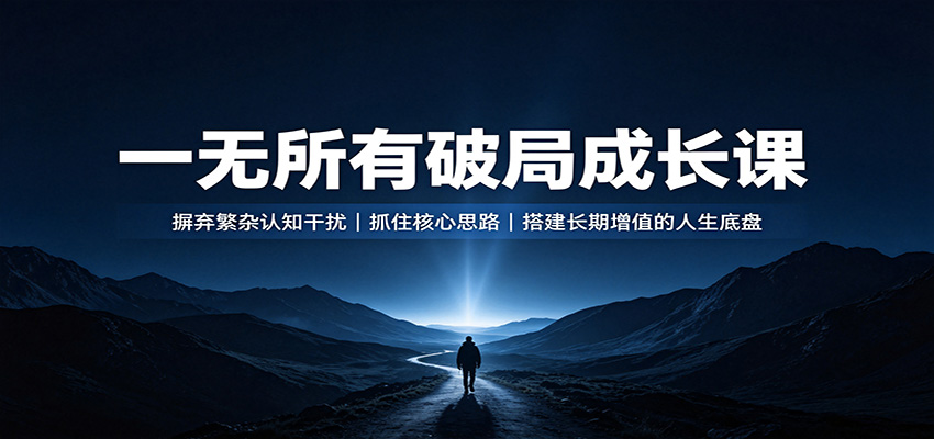 一无所有破局成长课：摒弃繁杂认知干扰，抓住核心思路，搭建长期增值的人生底盘-盟主1站 - 热点知汇专注网赚项目资源知识聚汇