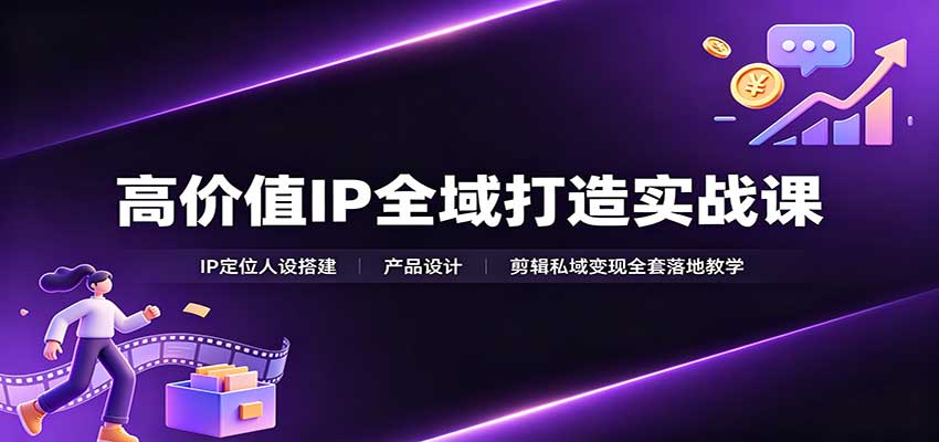 高价值IP全域打造实战课：IP定位人设搭建，产品设计，剪辑私域变现全套落地教学-盟主1站 - 热点知汇专注网赚项目资源知识聚汇