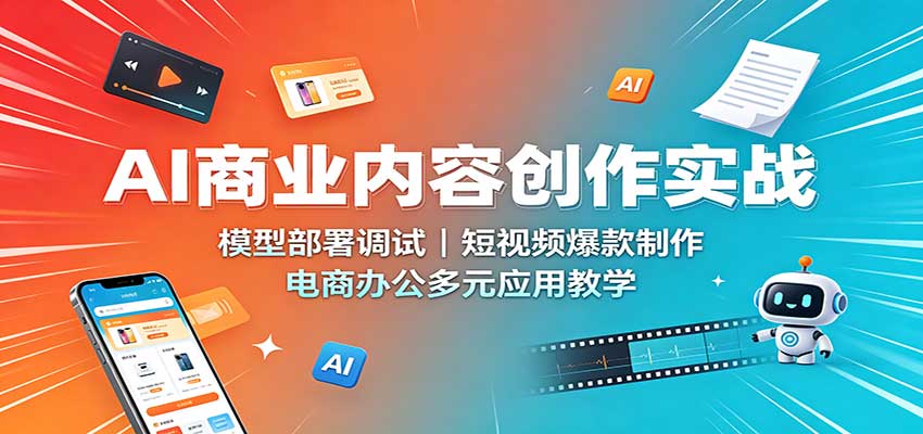 AI商业内容创作实战：模型部署调试，短视频爆款制作，电商办公多元应用教学-盟主1站 - 热点知汇专注网赚项目资源知识聚汇