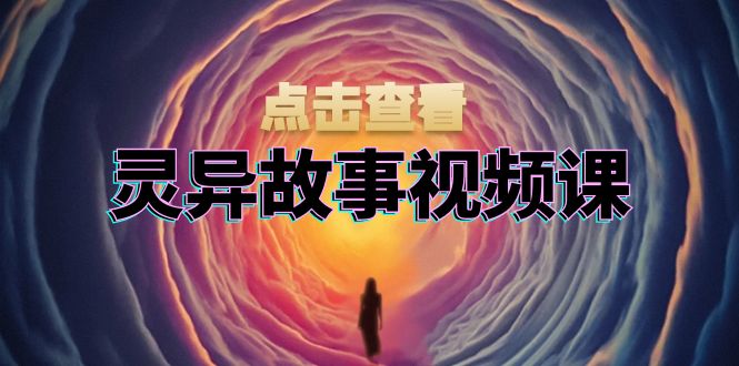 灵异故事视频课：文案、剪辑流程、画面处理及封面制作，助力创作者盈利-热点1站 - 热点知汇专注网赚项目资源知识聚汇