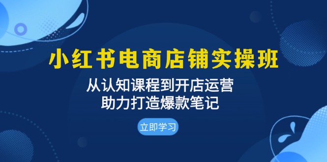 小红书电商店铺实操班：从认知课程到开店运营，助力打造爆款笔记-热点1站 - 热点知汇专注网赚项目资源知识聚汇