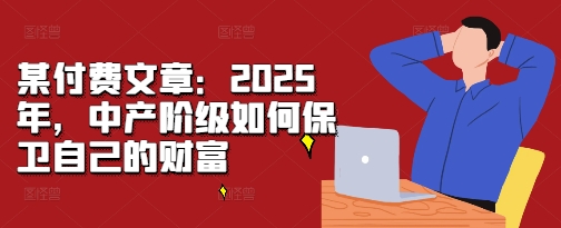 某付费文章：2025年，中产阶级如何保卫自己的财富-热点1站 - 热点知汇专注网赚项目资源知识聚汇