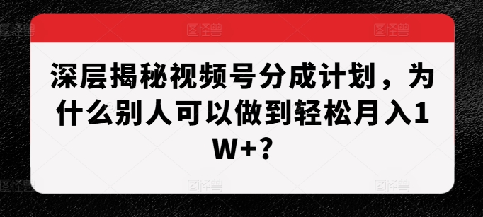 深层揭秘视频号分成计划，为什么别人可以做到轻松月入1W+?-热点1站 - 热点知汇专注网赚项目资源知识聚汇
